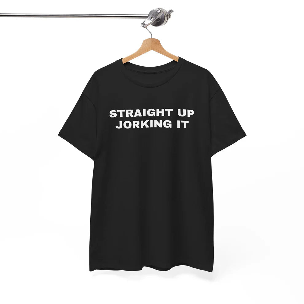 Straight Up Jorking It Shirt, Funny Internet Tee, Sarcastic TShirt